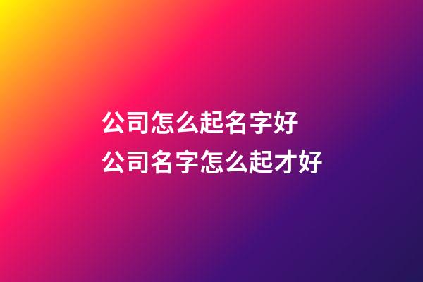 公司怎么起名字好 公司名字怎么起才好-第1張-公司起名-玄機(jī)派